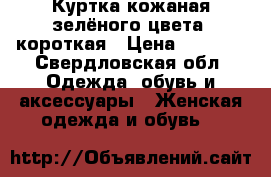 Куртка кожаная зелёного цвета, короткая › Цена ­ 5 000 - Свердловская обл. Одежда, обувь и аксессуары » Женская одежда и обувь   